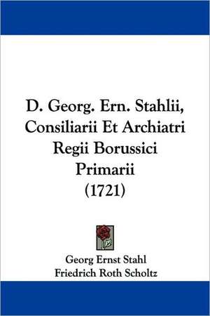 D. Georg. Ern. Stahlii, Consiliarii Et Archiatri Regii Borussici Primarii (1721) de Georg Ernst Stahl