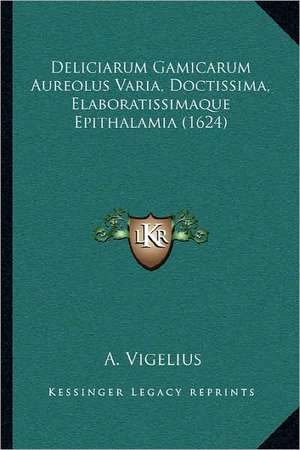 Deliciarum Gamicarum Aureolus Varia, Doctissima, Elaboratissimaque Epithalamia (1624) de A. Vigelius