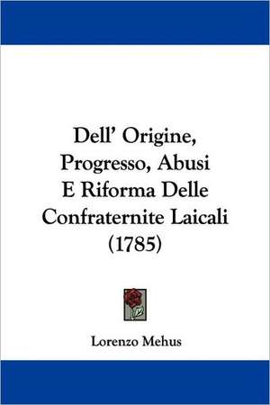 Dell' Origine, Progresso, Abusi E Riforma Delle Confraternite Laicali (1785) de Lorenzo Mehus