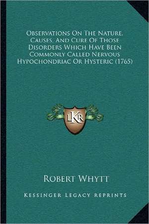 Observations On The Nature, Causes, And Cure Of Those Disorders Which Have Been Commonly Called Nervous Hypochondriac Or Hysteric (1765) de Robert Whytt