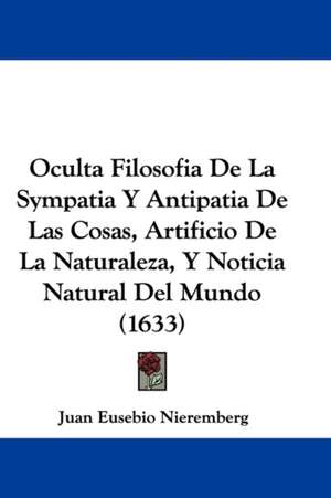 Oculta Filosofia De La Sympatia Y Antipatia De Las Cosas, Artificio De La Naturaleza, Y Noticia Natural Del Mundo (1633) de Juan Eusebio Nieremberg