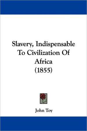 Slavery, Indispensable To Civilization Of Africa (1855) de John Toy