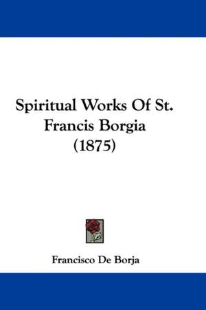 Spiritual Works Of St. Francis Borgia (1875) de Francisco De Borja