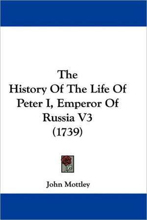 The History Of The Life Of Peter I, Emperor Of Russia V3 (1739) de John Mottley