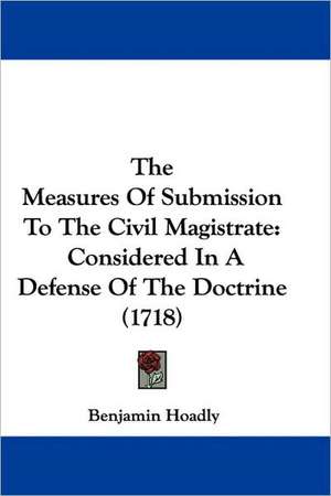 The Measures Of Submission To The Civil Magistrate de Benjamin Hoadly