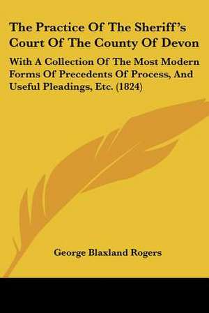 The Practice Of The Sheriff's Court Of The County Of Devon de George Blaxland Rogers