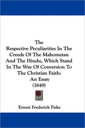 The Respective Peculiarities In The Creeds Of The Mahometan And The Hindu, Which Stand In The Way Of Conversion To The Christian Faith de Ernest Frederick Fiske