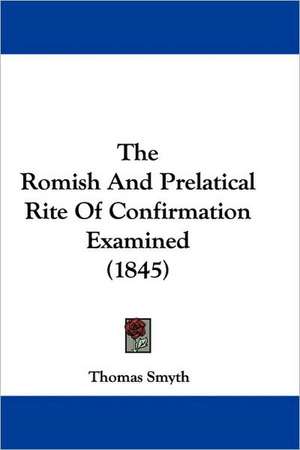 The Romish And Prelatical Rite Of Confirmation Examined (1845) de Thomas Smyth