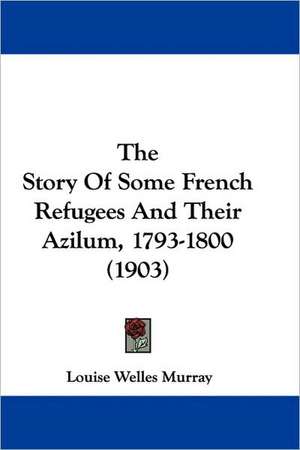 The Story Of Some French Refugees And Their Azilum, 1793-1800 (1903) de Louise Welles Murray