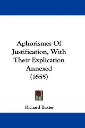 Aphorismes Of Justification, With Their Explication Annexed (1655) de Richard Baxter