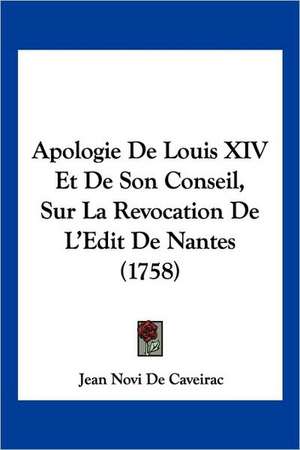 Apologie De Louis XIV Et De Son Conseil, Sur La Revocation De L'Edit De Nantes (1758) de Jean Novi De Caveirac