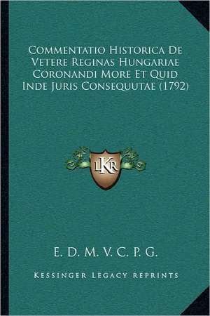 Commentatio Historica De Vetere Reginas Hungariae Coronandi More Et Quid Inde Juris Consequutae (1792) de E. D. M. V. C. P. G.