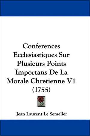 Conferences Ecclesiastiques Sur Plusieurs Points Importans De La Morale Chretienne V1 (1755) de Jean Laurent Le Semelier