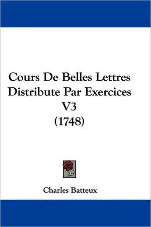 Cours De Belles Lettres Distribute Par Exercices V3 (1748) de Charles Batteux