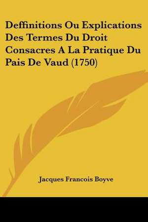 Deffinitions Ou Explications Des Termes Du Droit Consacres A La Pratique Du Pais De Vaud (1750) de Jacques Francois Boyve