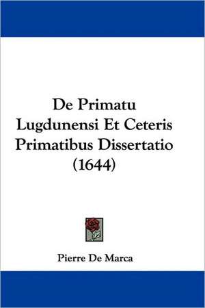 De Primatu Lugdunensi Et Ceteris Primatibus Dissertatio (1644) de Pierre De Marca