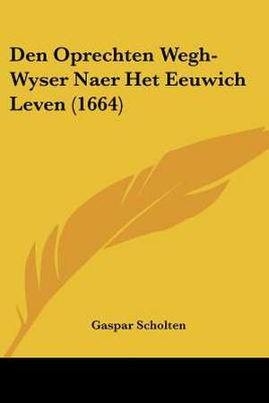 Den Oprechten Wegh-Wyser Naer Het Eeuwich Leven (1664) de Gaspar Scholten