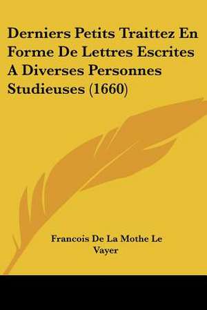 Derniers Petits Traittez En Forme De Lettres Escrites A Diverses Personnes Studieuses (1660) de Francois De La Mothe Le Vayer