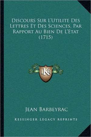 Discours Sur L'Utilite Des Lettres Et Des Sciences, Par Rapport Au Bien De L'Etat (1715) de Jean Barbeyrac