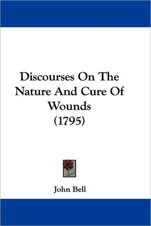 Discourses On The Nature And Cure Of Wounds (1795) de John Bell