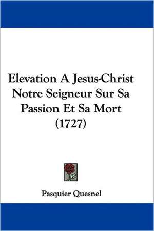 Elevation A Jesus-Christ Notre Seigneur Sur Sa Passion Et Sa Mort (1727) de Pasquier Quesnel