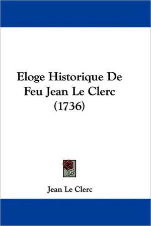 Eloge Historique De Feu Jean Le Clerc (1736) de Jean Le Clerc