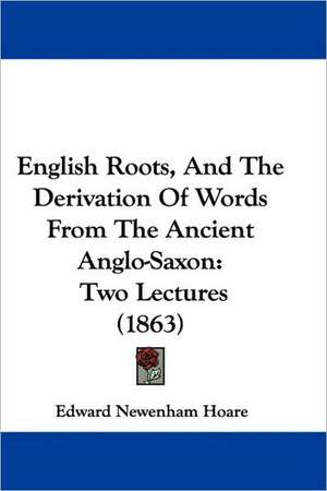 English Roots, And The Derivation Of Words From The Ancient Anglo-Saxon de Edward Newenham Hoare