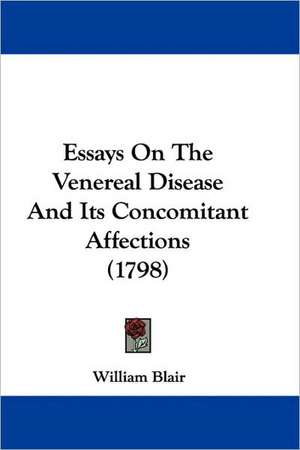 Essays On The Venereal Disease And Its Concomitant Affections (1798) de William Blair