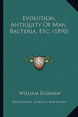 Evolution, Antiquity Of Man, Bacteria, Etc. (1890) de William Durham