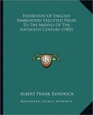 Exhibition Of English Embroidery Executed Prior To The Middle Of The Sixteenth Century (1905) de Albert Frank Kendrick