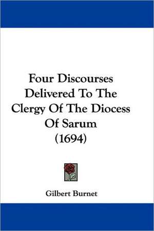 Four Discourses Delivered To The Clergy Of The Diocess Of Sarum (1694) de Gilbert Burnet