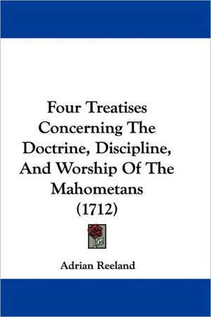 Four Treatises Concerning The Doctrine, Discipline, And Worship Of The Mahometans (1712) de Adrian Reeland