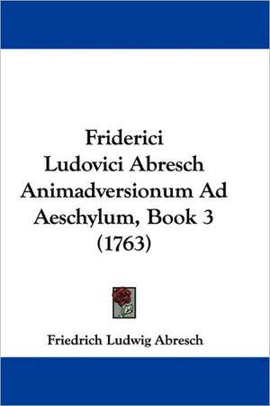 Friderici Ludovici Abresch Animadversionum Ad Aeschylum, Book 3 (1763) de Friedrich Ludwig Abresch