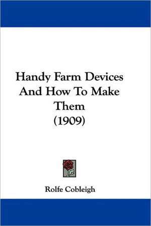 Handy Farm Devices And How To Make Them (1909) de Rolfe Cobleigh