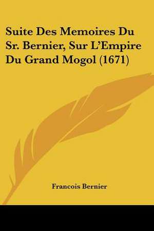 Suite Des Memoires Du Sr. Bernier, Sur L'Empire Du Grand Mogol (1671) de Francois Bernier