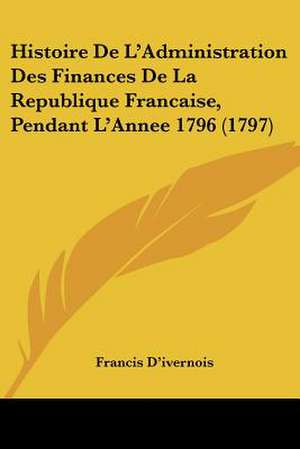 Histoire De L'Administration Des Finances De La Republique Francaise, Pendant L'Annee 1796 (1797) de Francis D'Ivernois