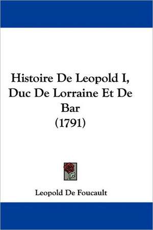 Histoire De Leopold I, Duc De Lorraine Et De Bar (1791) de Leopold De Foucault