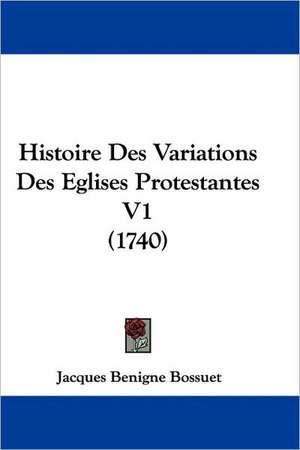 Histoire Des Variations Des Eglises Protestantes V1 (1740) de Jacques Benigne Bossuet