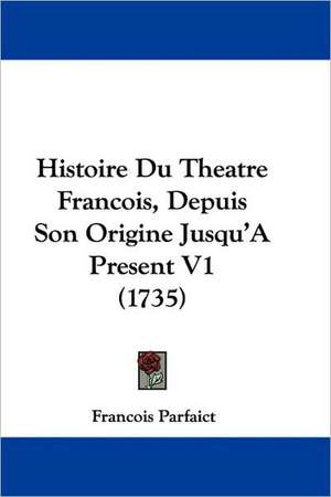 Histoire Du Theatre Francois, Depuis Son Origine Jusqu'a Present V1 (1735) de Francois Parfait