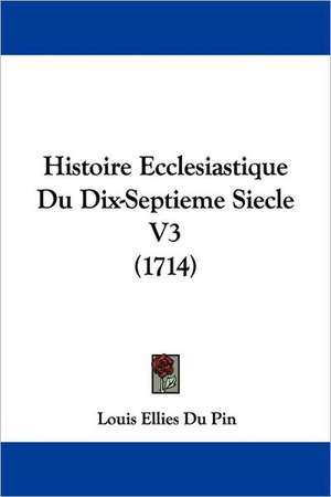 Histoire Ecclesiastique Du Dix-Septieme Siecle V3 (1714) de Louis Ellies Du Pin