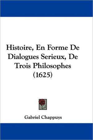 Histoire, En Forme De Dialogues Serieux, De Trois Philosophes (1625) de Gabriel Chappuys