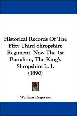 Historical Records Of The Fifty Third Shropshire Regiment, Now The 1st Battalion, The King's Shropshire L. I. (1890) de William Rogerson