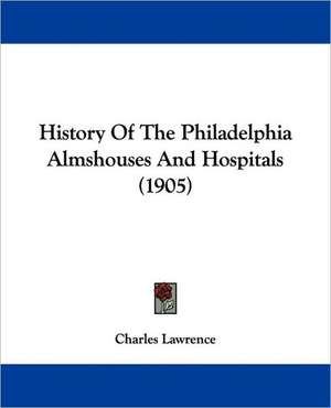 History Of The Philadelphia Almshouses And Hospitals (1905) de Charles Lawrence