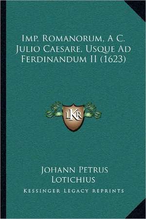 Imp. Romanorum, A C. Julio Caesare, Usque Ad Ferdinandum II (1623) de Johann Petrus Lotichius