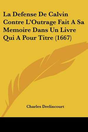 La Defense De Calvin Contre L'Outrage Fait A Sa Memoire Dans Un Livre Qui A Pour Titre (1667) de Charles Drelincourt