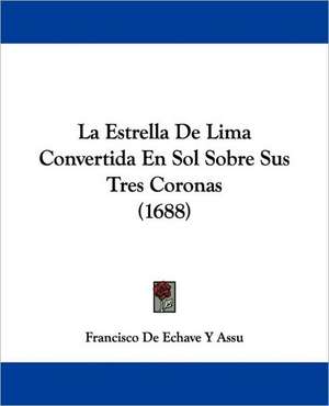 La Estrella De Lima Convertida En Sol Sobre Sus Tres Coronas (1688) de Francisco de Echave Y Assu