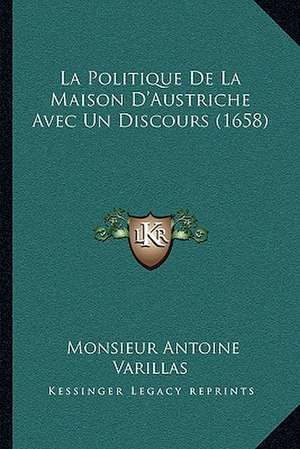 La Politique De La Maison D'Austriche Avec Un Discours (1658) de Monsieur Antoine Varillas