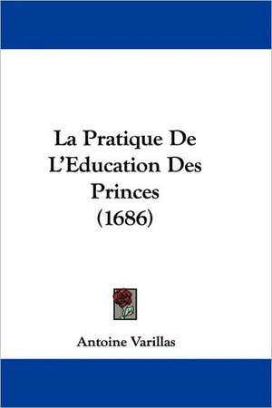 La Pratique De L'Education Des Princes (1686) de Antoine Varillas