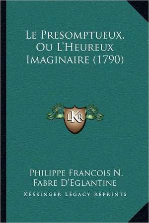 Le Presomptueux, Ou L'Heureux Imaginaire (1790) de Philippe Francois N. Fabre D'Eglantine