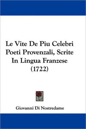 Le Vite De Piu Celebri Poeti Provenzali, Scrite In Lingua Franzese (1722) de Giovanni Di Nostredame